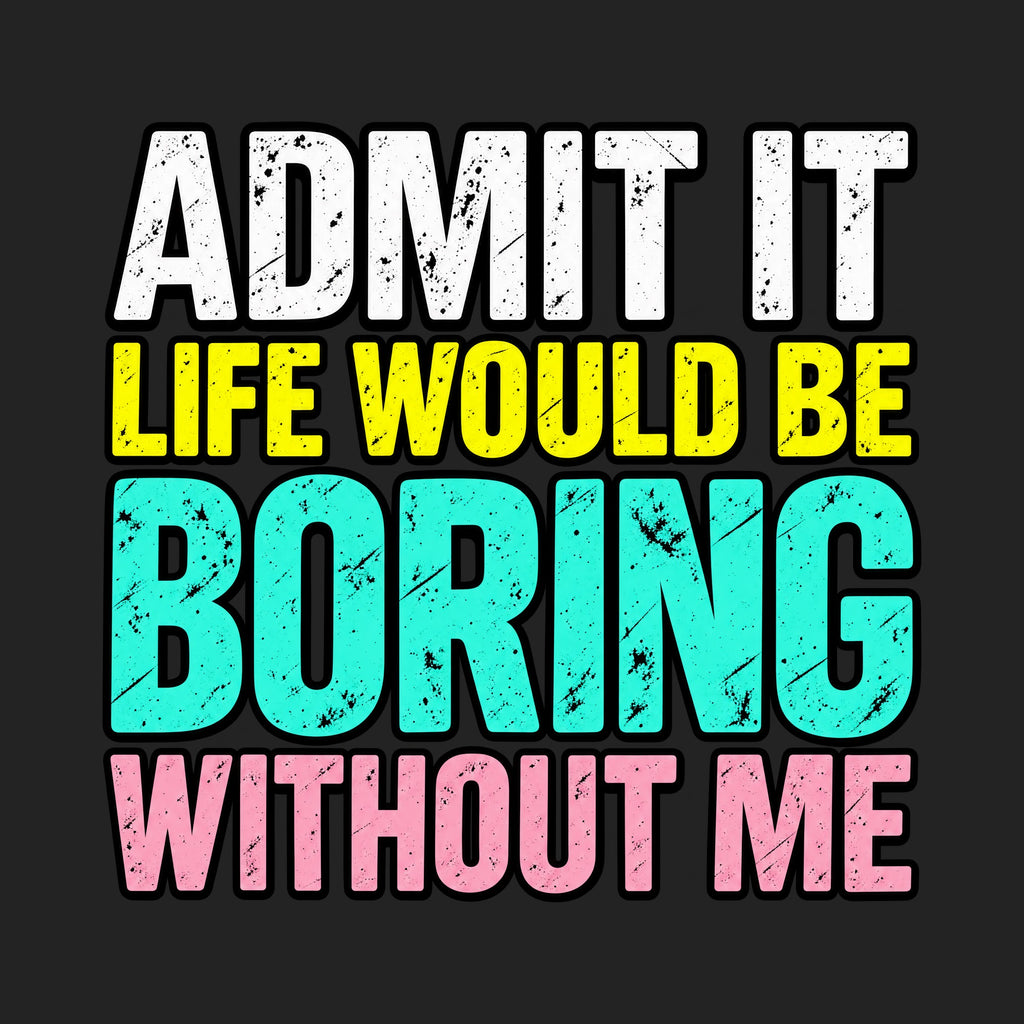 Admit It Life Would Be Boring Without Me