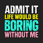 Admit It Life Would Be Boring Without Me