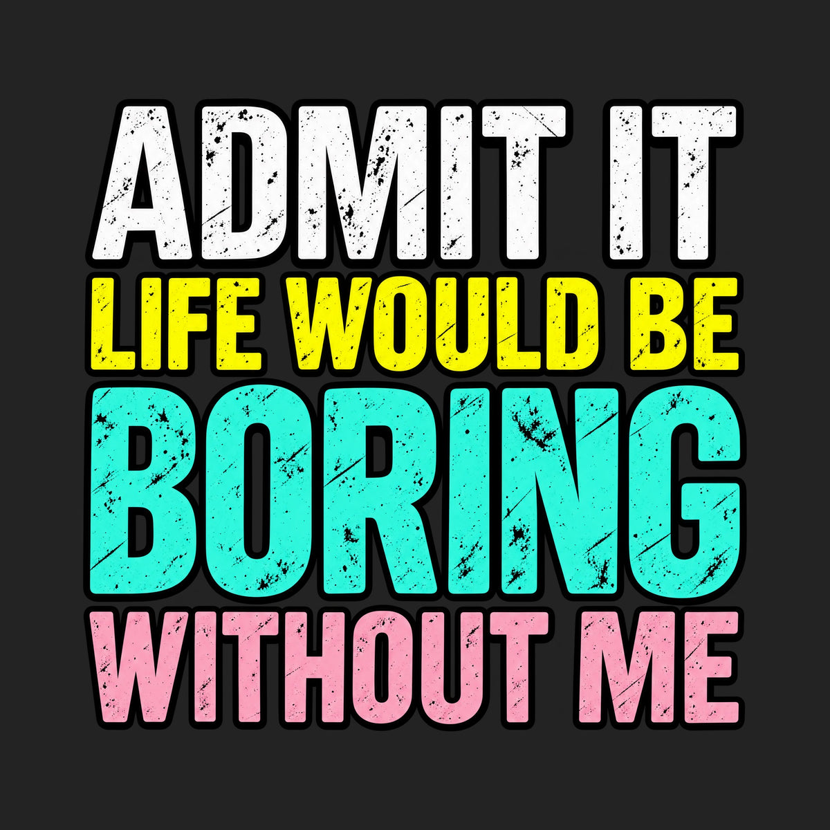 Admit It Life Would Be Boring Without Me