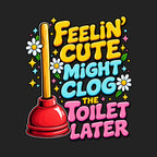 Feelin' Cute Might Clog The Toilet Later