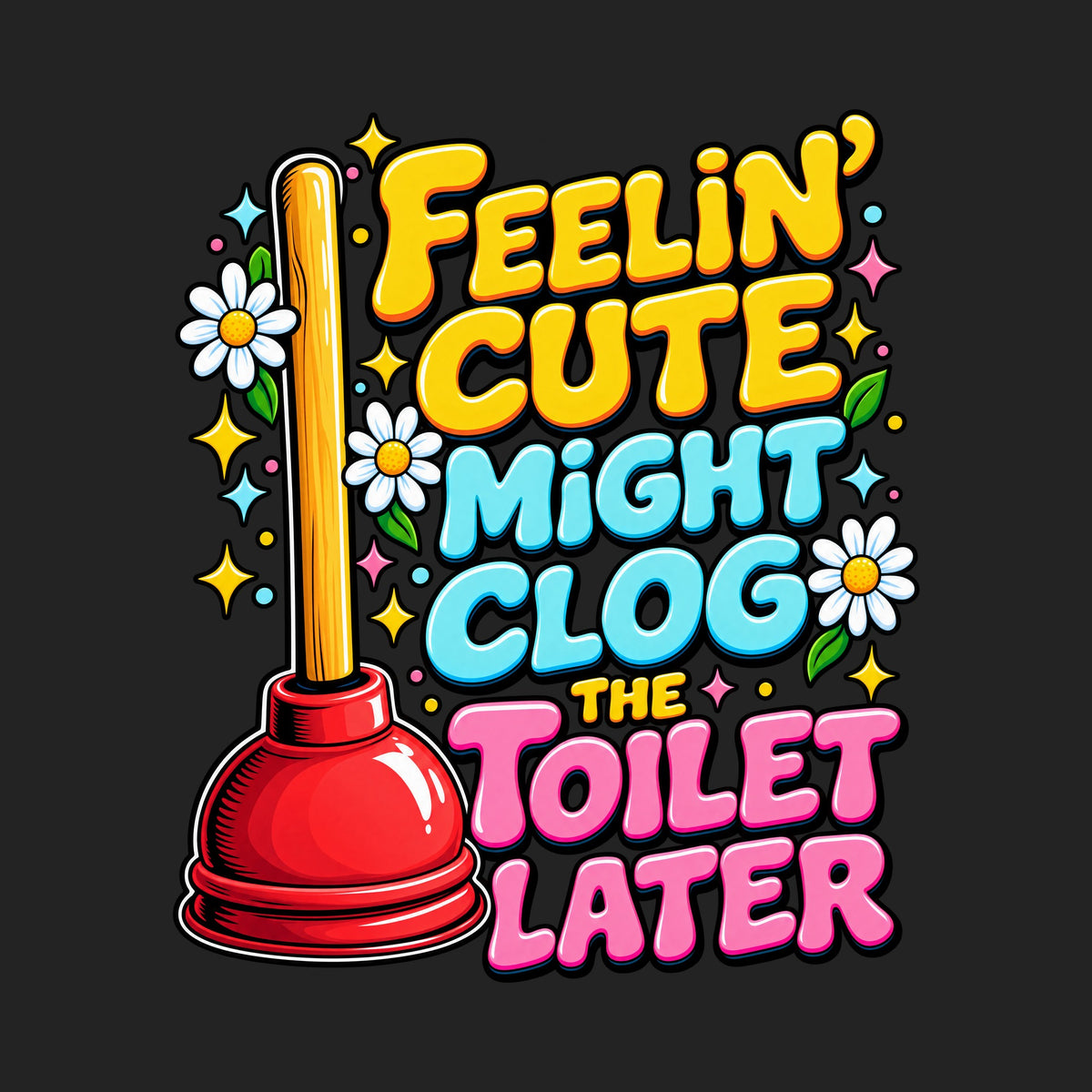 Feelin' Cute Might Clog The Toilet Later